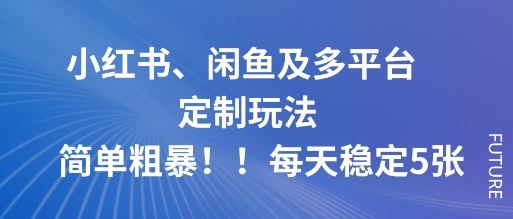 小红书、闲鱼及多平台定制玩法简单粗暴！每天稳定5张-云创智库
