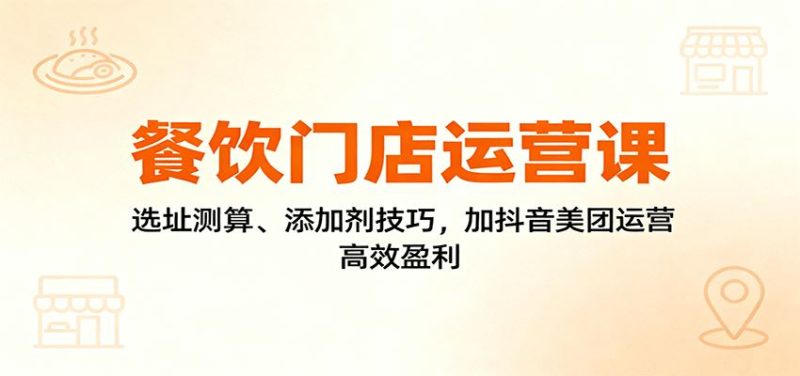 餐饮门店运营课：选址测算、添加剂技巧，加抖音美团运营，高效盈利-云创智库