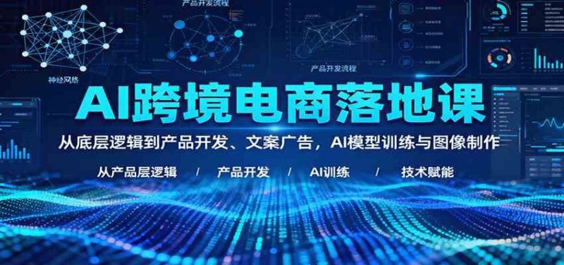 AI跨境电商落地课：从底层逻辑到产品开发、文案广告，AI模型训练与图像制作-云创智库