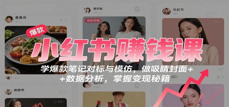 小红书赚钱课：学爆款笔记对标与模仿，做吸睛封面 + 数据分析，掌握变现秘籍-云创智库