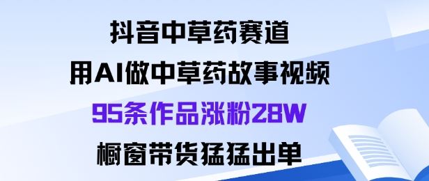 抖音中草药赛道，用Al做中草药故事视频95条作品涨粉28W，橱窗带货猛出单-云创智库
