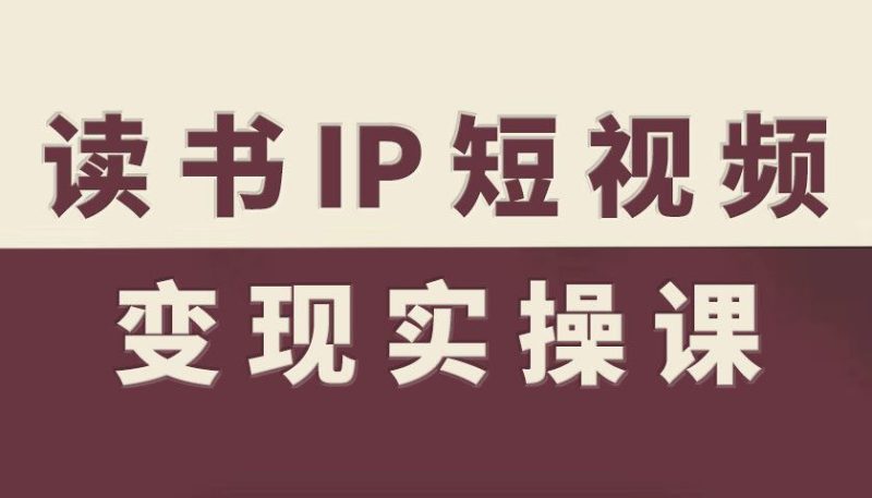 读书IP短视频变现实操课，读书IP赛道变现指南-云创智库