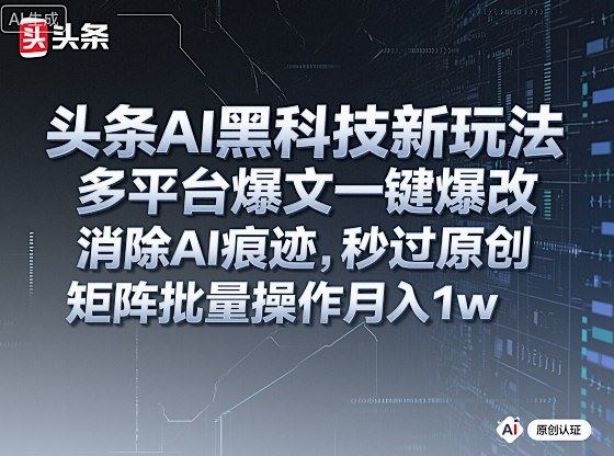 头条AI黑科技新玩法，多平台爆文一键爆改，消除AI痕迹，秒过原创，矩阵批量操作月入1w+【揭秘】-云创智库