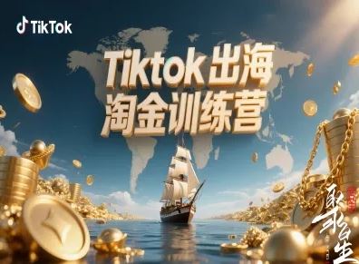 Tiktok出海淘金训练营，跨境电商TK实战变现-云创智库