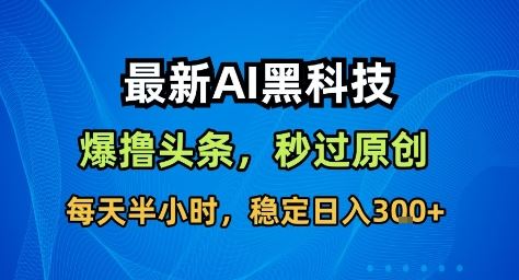 最新AI黑科技撸头条收益软件，无需指令，原创度直接拉满，每日稳定收益3张【揭秘】-云创智库