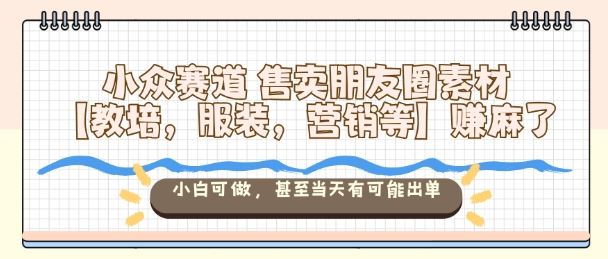 小众赛道售卖朋友圈素材【教培，服装，营销等】賺麻了，小白可做，甚至当天有可能出单-云创智库