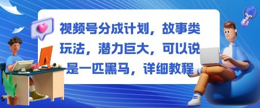 视频号分成计划，故事类玩法，潜力巨大，可以说是一匹黑马，详细教程-云创智库