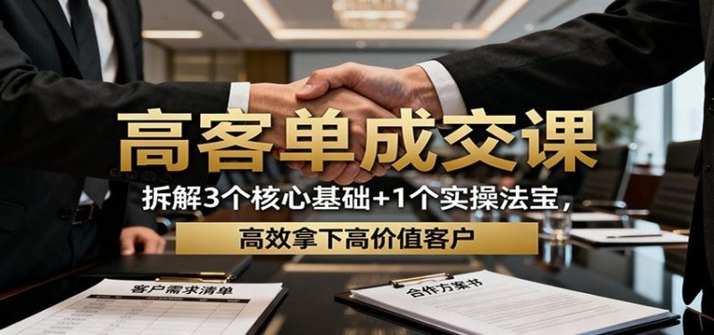 高客单成交课：拆解3个核心基础+1个实操法宝，高效拿下高价值客户-云创智库