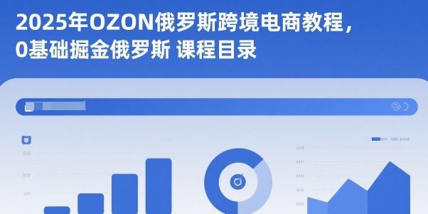 2025年OZON俄罗斯跨境电商教程，0基础掘金俄罗斯-云创智库