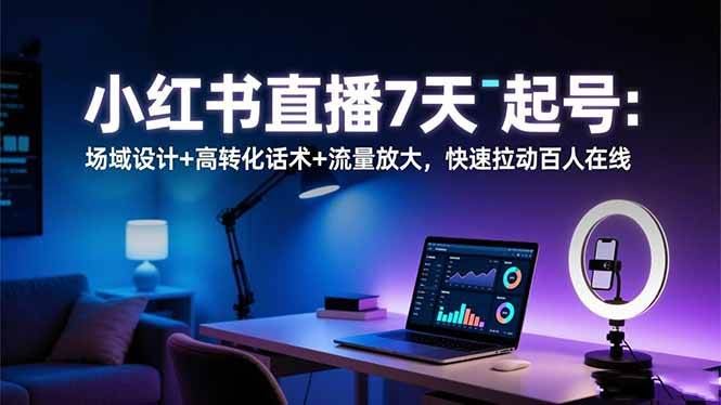 （16537期）小红书直播7天起号：场域设计+高转化话术+流量放大，快速拉动百人在线-云创智库