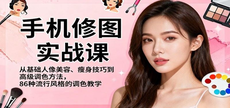 手机修图实战课，从基础人像美容、瘦身技巧到高级调色方法，86种流行风格的调色教学-云创智库