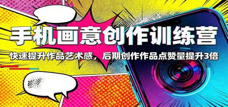 手机画意创作训练营：快速提升作品艺术感，后期创作作品点赞量提升3倍-云创智库