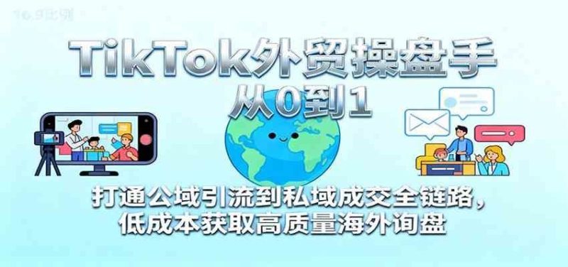 TikTok外贸操盘手从0到1，打通公域引流到私域成交全链路，低成本获取高质量海外询盘-云创智库