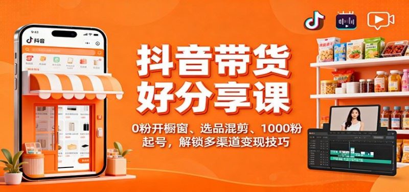 抖音带货好物分享课：0粉开橱窗、选品混剪、1000粉起号，解锁多渠道变现技巧-云创智库