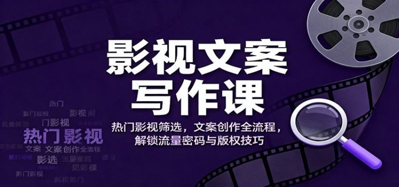 影视文案写作课：热门影视筛选，文案创作全流程，解锁流量密码与版权技巧-云创智库