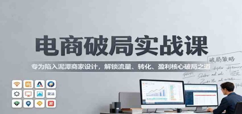 电商破局实战课：专为陷入泥潭商家设计，解锁流量、转化、盈利核心破局之道-云创智库