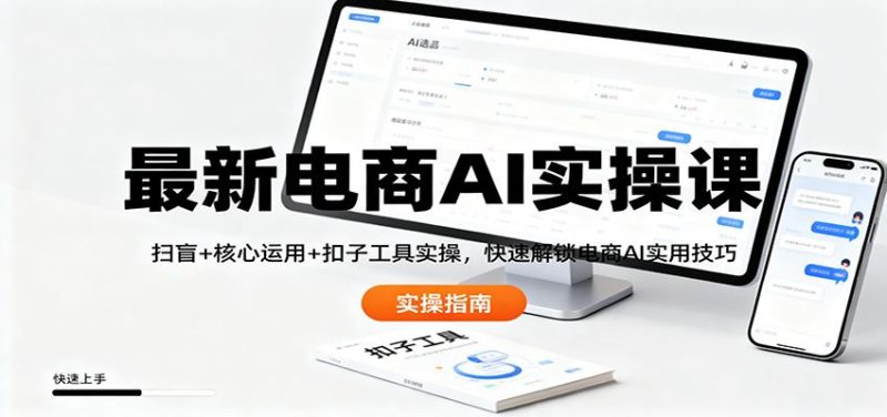 最新电商AI实操课：扫盲+核心运用+扣子工具实操，快速解锁电商AI实用技巧-云创智库
