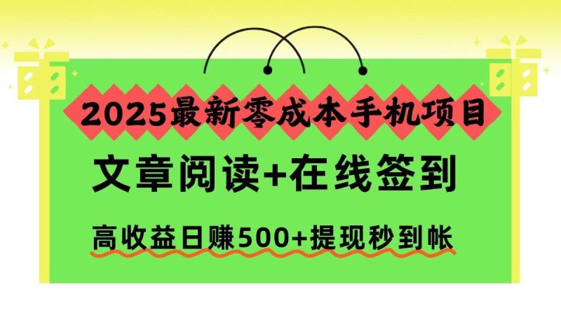 （16598期）2025最新零成本手机项目，文章阅读+在线签到，高收益日赚500+提现秒到帐-云创智库