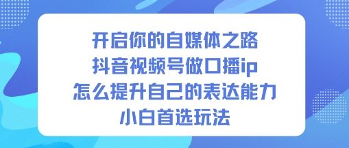 开启你的自媒体之路，抖音视频号做口播ip，怎么提升自己的表达能力，小白首选玩法-云创智库