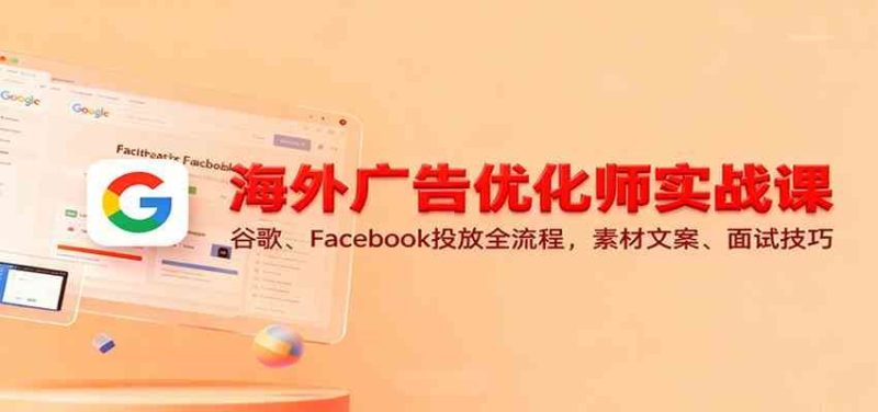 海外广告优化师实战课：谷歌、Facebook投放全流程，素材文案、面试技巧-云创智库