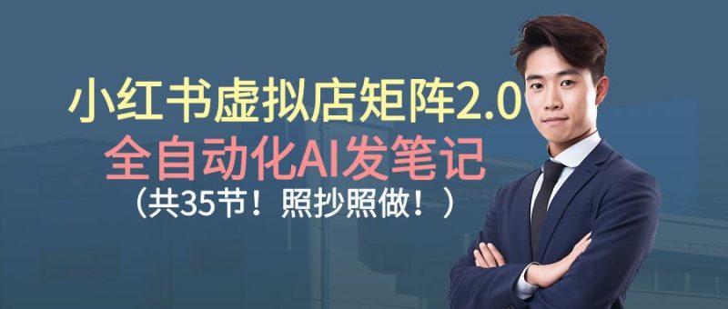 小红书虚拟店矩阵2.0,全自动化AI发笔记（共35节，照抄照做）-云创智库