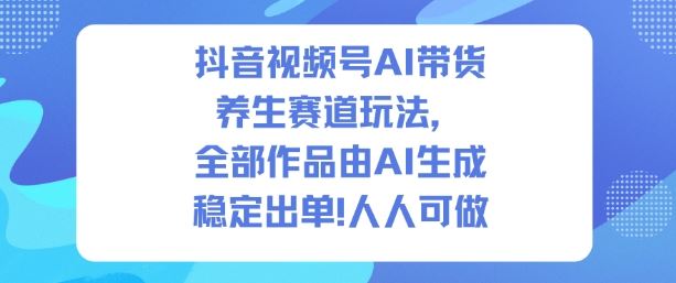 抖音视频号AI带货养生赛道玩法，全部作品由AI生成，发了1500条作品，出了2W多单，人人可做-云创智库
