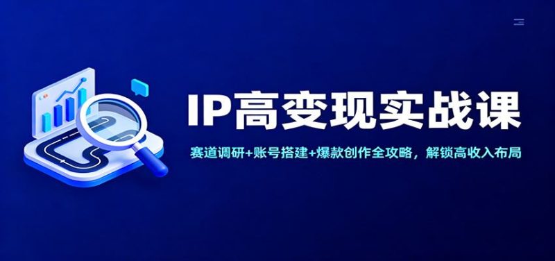 IP高变现实战课：赛道调研+账号搭建+爆款创作全攻略，解锁高收入布局-云创智库