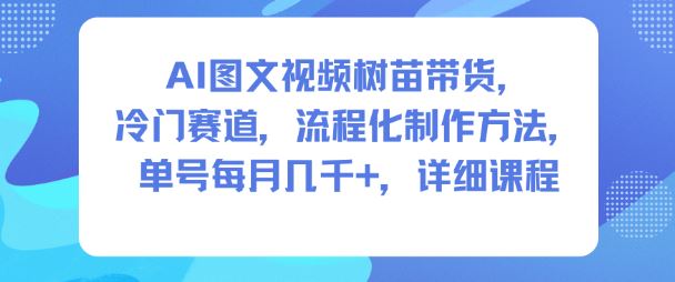 AI图文视频树苗带货，冷门赛道，流程化制作方法，单号每月几K，详细课程-云创智库
