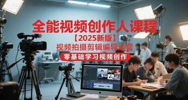 全能视频创作人课程【2025新版】视频拍摄剪辑编导运营，零基础学习视频创作（更新）-云创智库