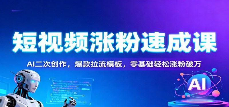短视频涨粉速成课：AI二次创作，爆款拉流模板，零基础轻松涨粉破万-云创智库