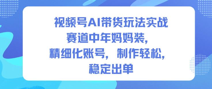 视频号AI带货玩法实战，赛道中年妈妈装，精细化账号，制作轻松，稳定出单-云创智库