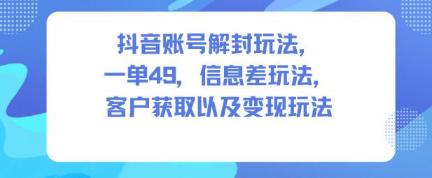 抖音账号解封玩法，一单49，信息差玩法，客户获取以及变现玩法-云创智库