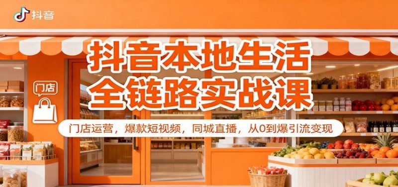 抖音本地生活全链路实战课：门店运营，爆款短视频，同城直播，从0到爆引流变现-云创智库