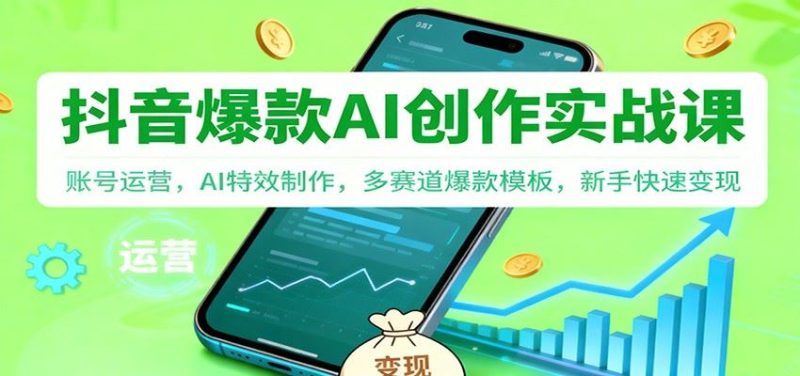 抖音AI爆款创作实战课：账号运营，AI特效制作，多赛道爆款模板，新手快速变现-云创智库