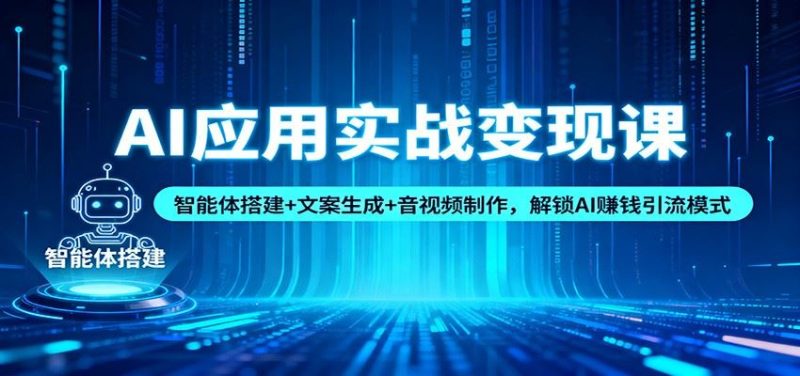 AI应用实战变现课：智能体搭建+文案生成+音视频制作，解锁AI赚钱引流模式-云创智库