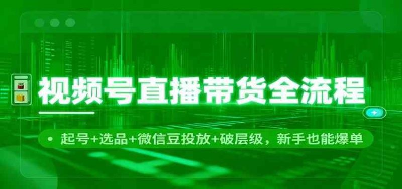 视频号直播带货全流程：起号+选品+微信豆投放+破层级，新手也能爆单-云创智库