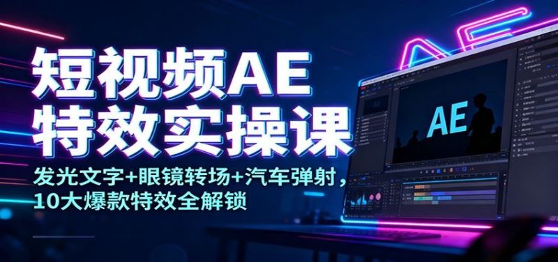 短视频AE特效实操课：发光文字+眼镜转场+汽车弹射，10大爆款特效全解锁-云创智库