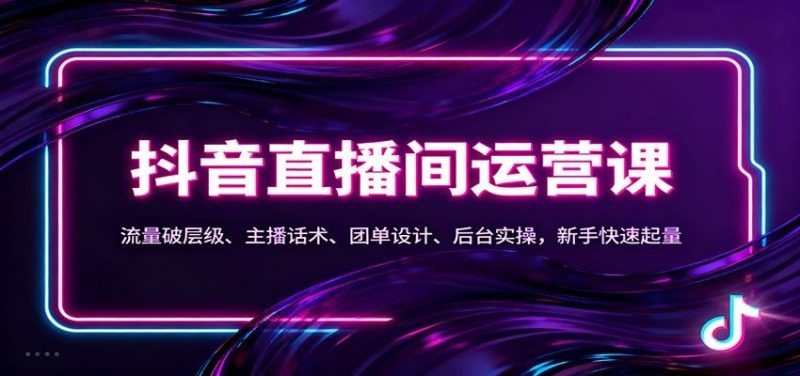 抖音同城直播间运营课：流量破层级、主播话术、团单设计、后台实操，新手快速起量-云创智库
