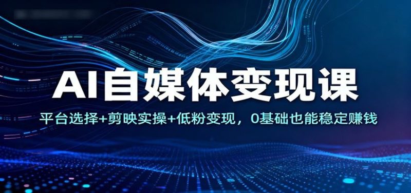 AI自媒体变现课：平台选择+剪映实操+低粉变现，0基础也能稳定赚钱-云创智库