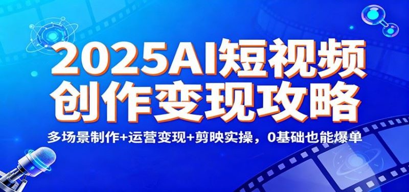 2025AI短视频创作变现攻略：多场景制作+运营变现+剪映实操，0 基础也能爆单-云创智库