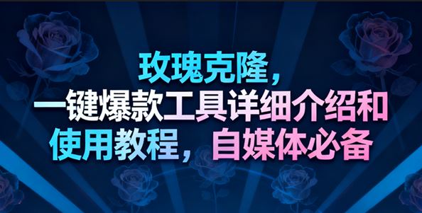 玫瑰克隆工具，一键去重爆款，自媒体必备神器，视频教程-云创智库