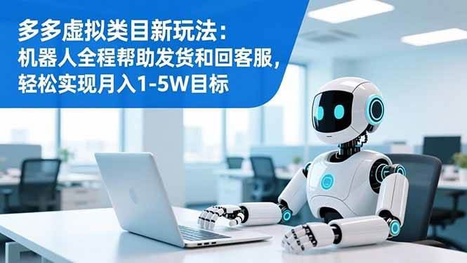 （16721期）多多虚拟类目新玩法：机器人全程帮助发货和回客服，轻松实现月入1-5W目标-云创智库