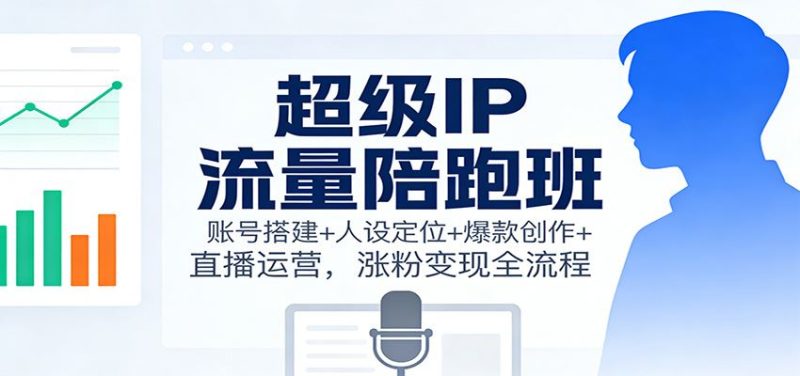 超级IP流量陪跑班：账号搭建+人设定位+爆款创作+直播运营，涨粉变现全流程-云创智库