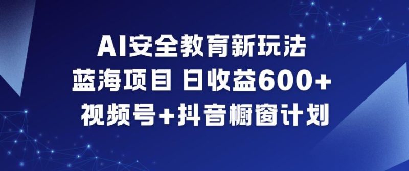 AI安全教育新玩法，蓝海项目，日收益6张+，视频号+抖音橱窗计划-云创智库