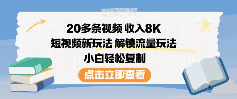 20多条视频收入8K，短视频新玩法，解锁流量玩法，小白轻松复制-云创智库