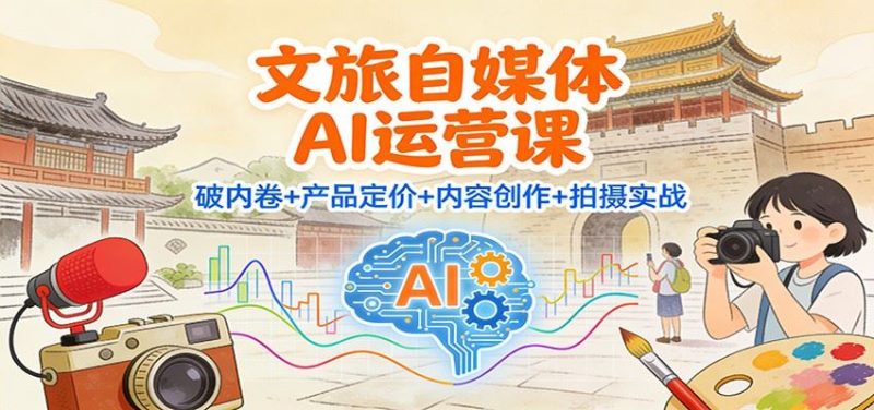 文旅自媒体AI运营课：破内卷+产品定价+内容创作+拍摄实战-云创智库