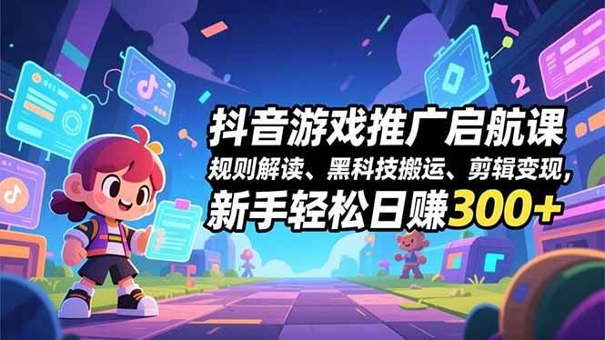 （16798期）抖音游戏推广启航课，规则解读、黑科技搬运、剪辑变现，新手轻松日赚300+-云创智库