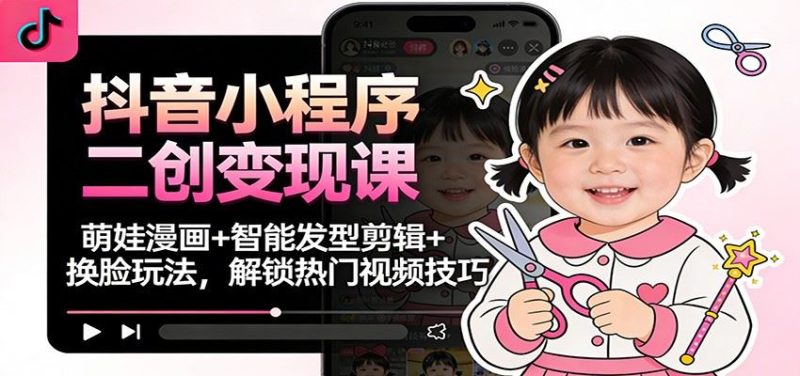 抖音小程序二创变现课：萌娃漫画+智能发型剪辑+换脸玩法，解锁热门视频技巧-云创智库