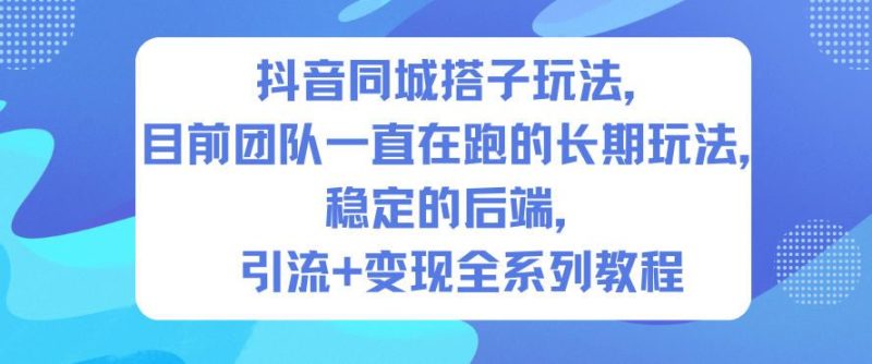 抖音同城搭子玩法，目前团队一直在跑的长期玩法，稳定的后端，引流+变现全系列教程-云创智库
