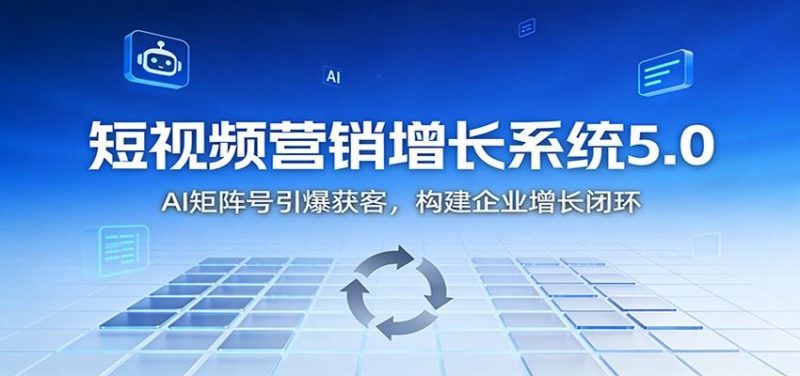短视频营销增长系统5.0：AI 矩阵号引爆获客，构建企业增长闭环-云创智库